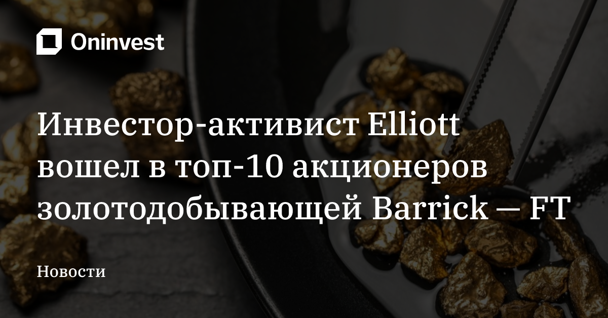 Инвестор-активист Elliott вошел в топ-10 акционеров золотодобывающей Barrick — FT
 – Oninvest