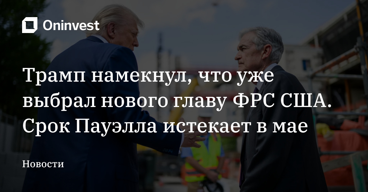 Трамп намекнул, что уже выбрал нового главу ФРС США. Срок Пауэлла истекает в мае – Oninvest
