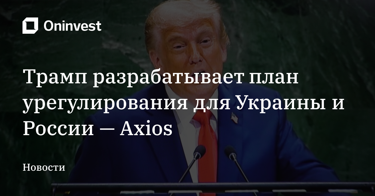 Трамп разрабатывает план урегулирования для Украины и России — Axios
 – Oninvest