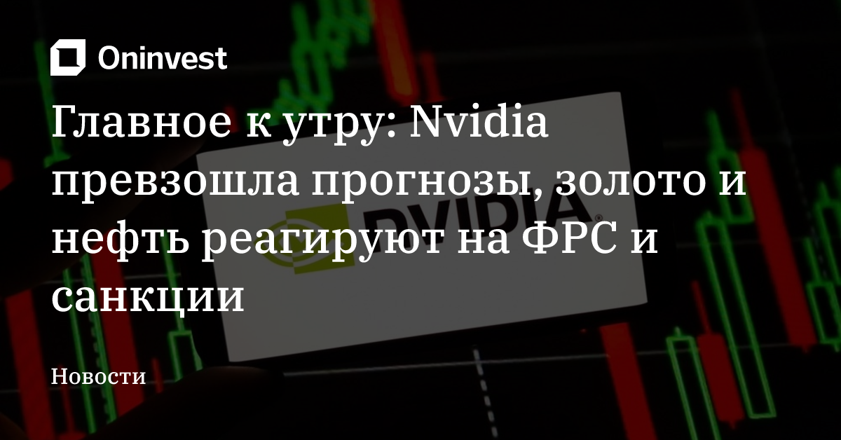 Главное к утру: Nvidia превзошла прогнозы, золото и нефть реагируют на ФРС и санкции
 – Oninvest