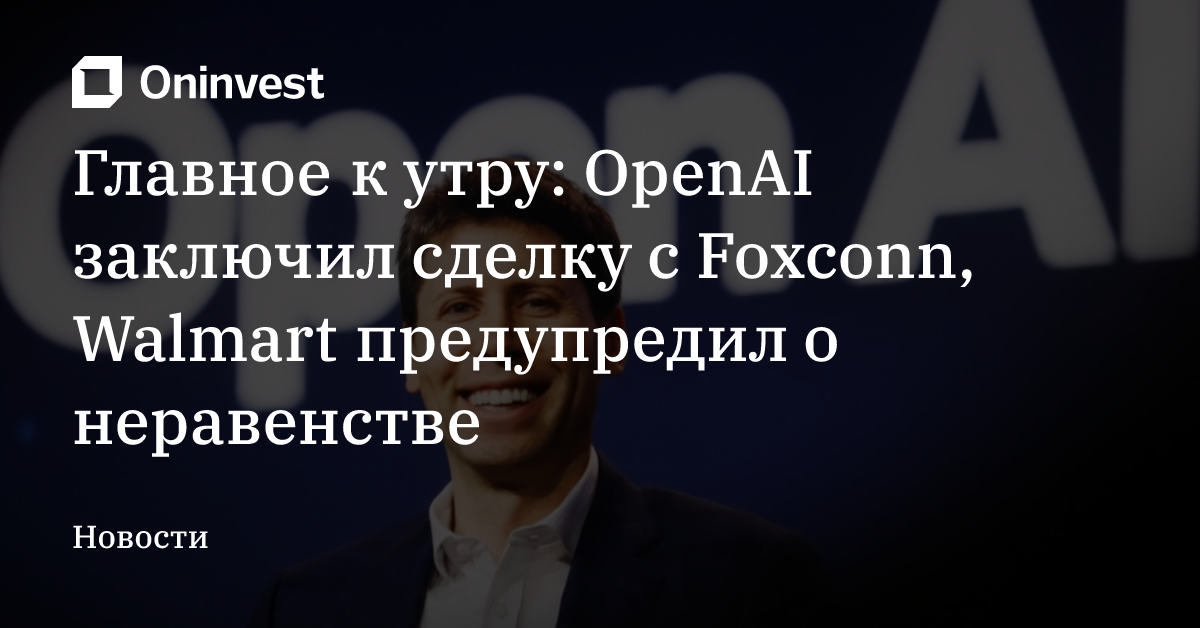Главное к утру: OpenAI заключил сделку с Foxconn, Walmart предупредил о неравенстве
 – Oninvest