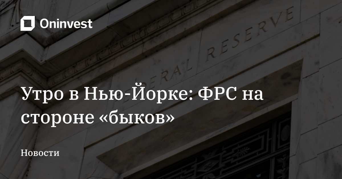 Утро в Нью-Йорке: ФРС на стороне «быков»
 – Oninvest