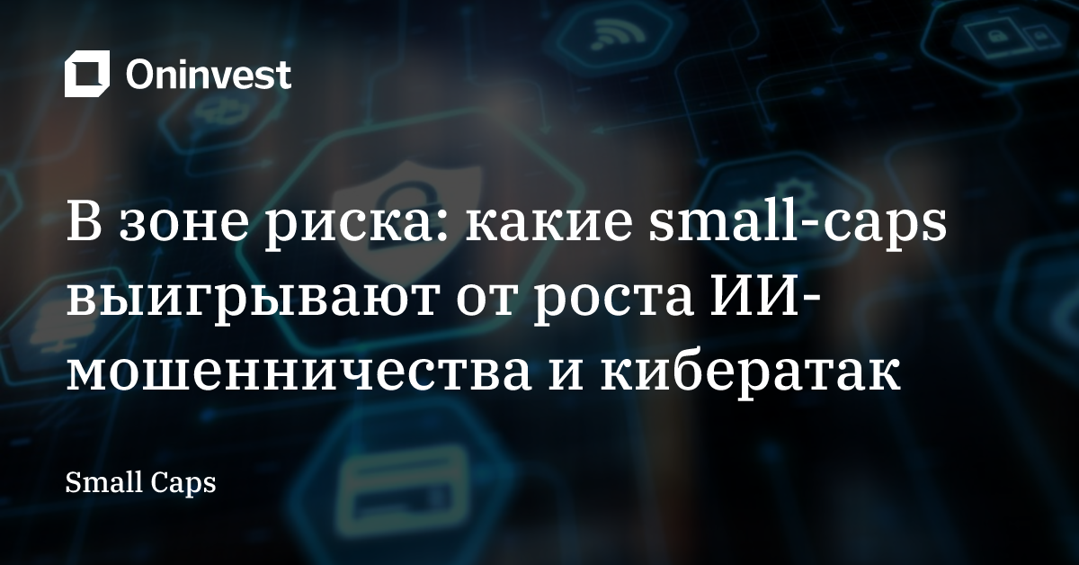 В зоне риска: какие small-caps выигрывают от роста ИИ-мошенничества и кибератак – Oninvest