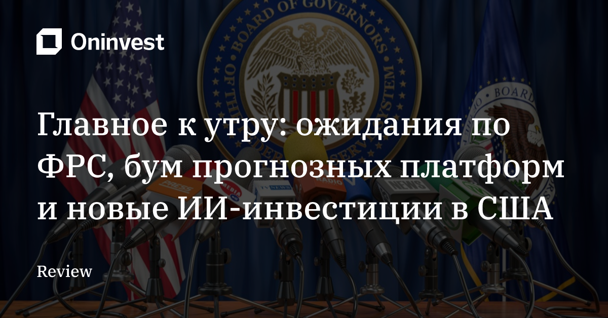 Главное к утру: ожидания по ФРС, бум прогнозных платформ и новые ИИ-инвестиции в США – Oninvest