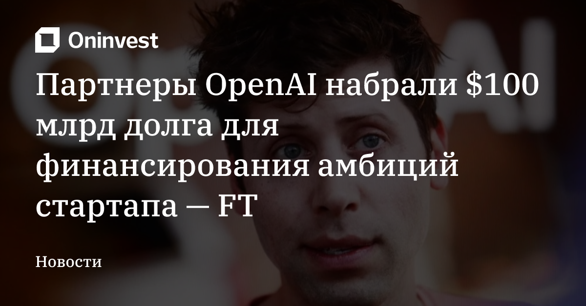 Партнеры OpenAI набрали $100 млрд долга для финансирования амбиций стартапа — FT – Oninvest