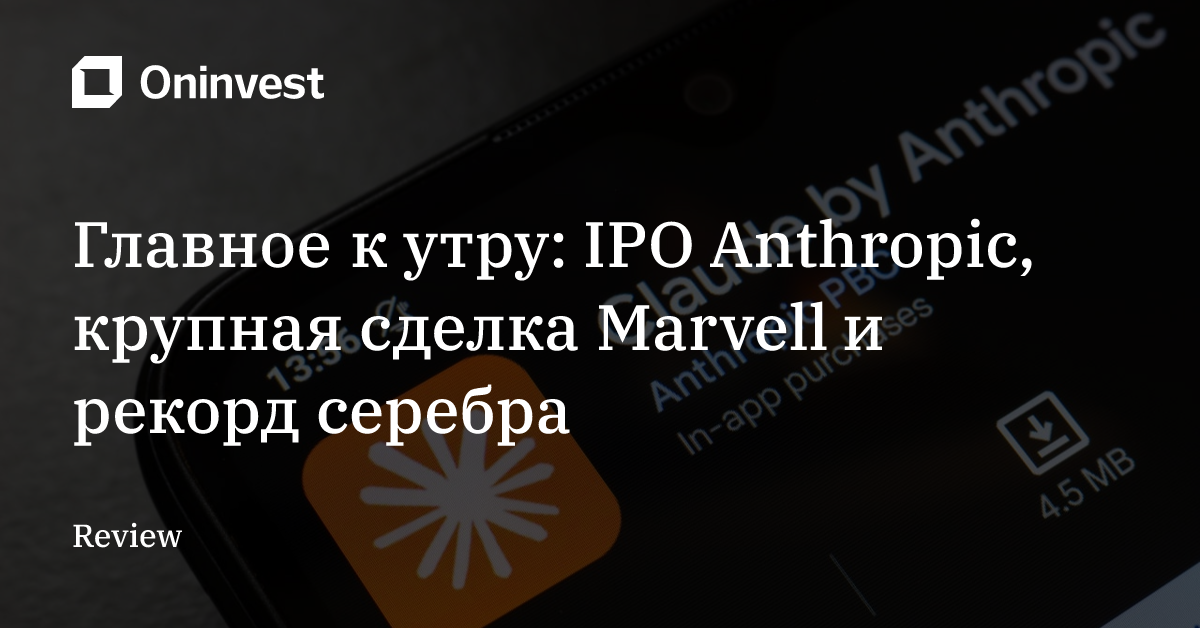 Главное к утру: IPO Anthropic, крупная сделка Marvell и рекорд серебра – Oninvest