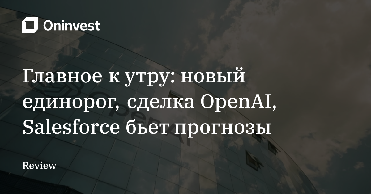 Главное к утру: новый единорог, сделка OpenAI, Salesforce бьет прогнозы – Oninvest