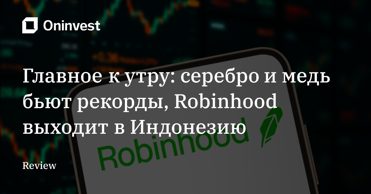 Главное к утру: серебро и медь бьют рекорды, Robinhood выходит в Индонезию – Oninvest
