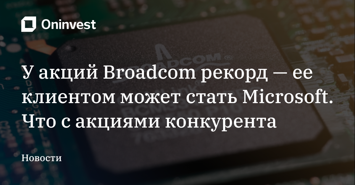 У акций Broadcom рекорд — ее клиентом может стать Microsoft. Что с акциями конкурента – Oninvest