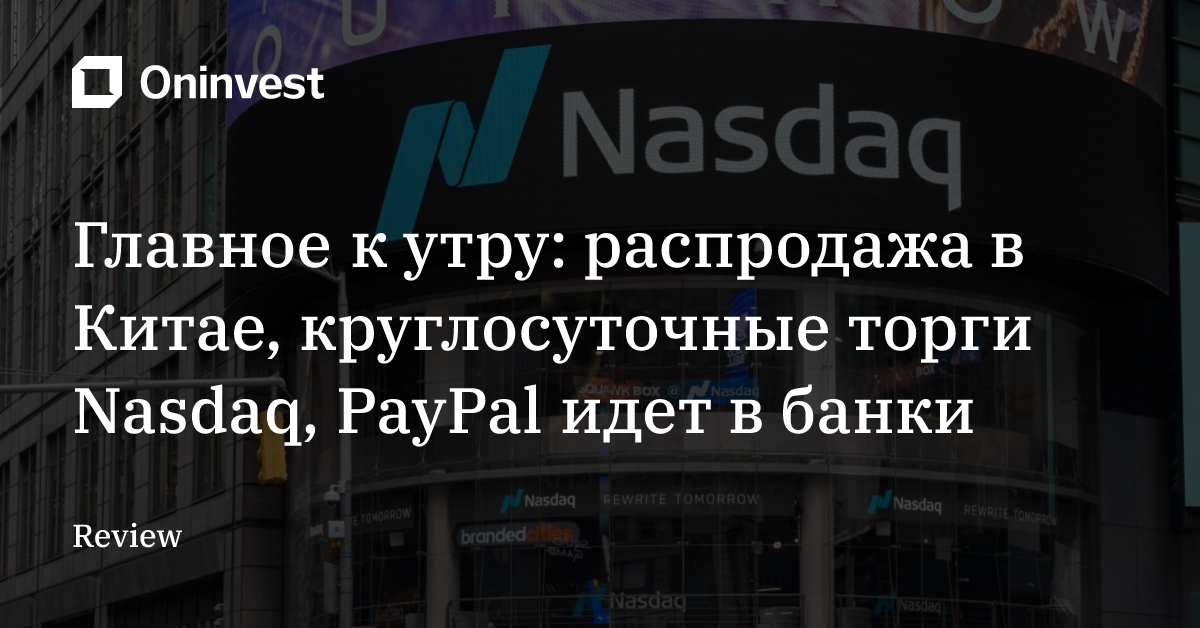 Главное к утру: распродажа в Китае, круглосуточные торги Nasdaq, PayPal идет в банки – Oninvest