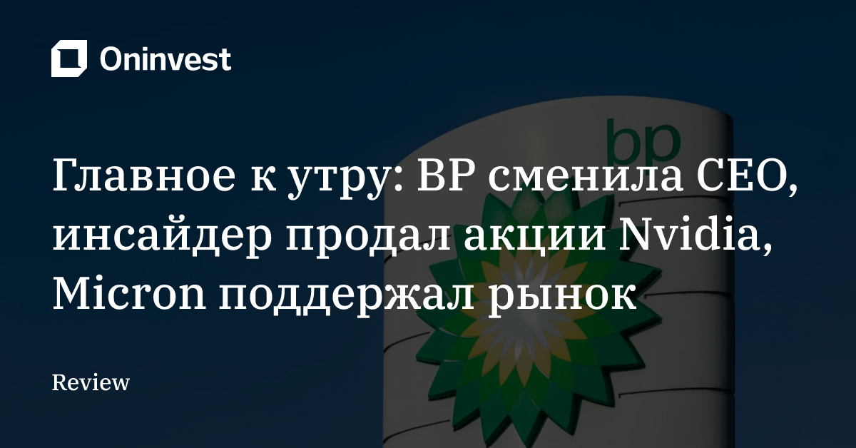 Главное к утру: BP сменила CEO, инсайдер продал акции Nvidia, Micron поддержал рынок – Oninvest