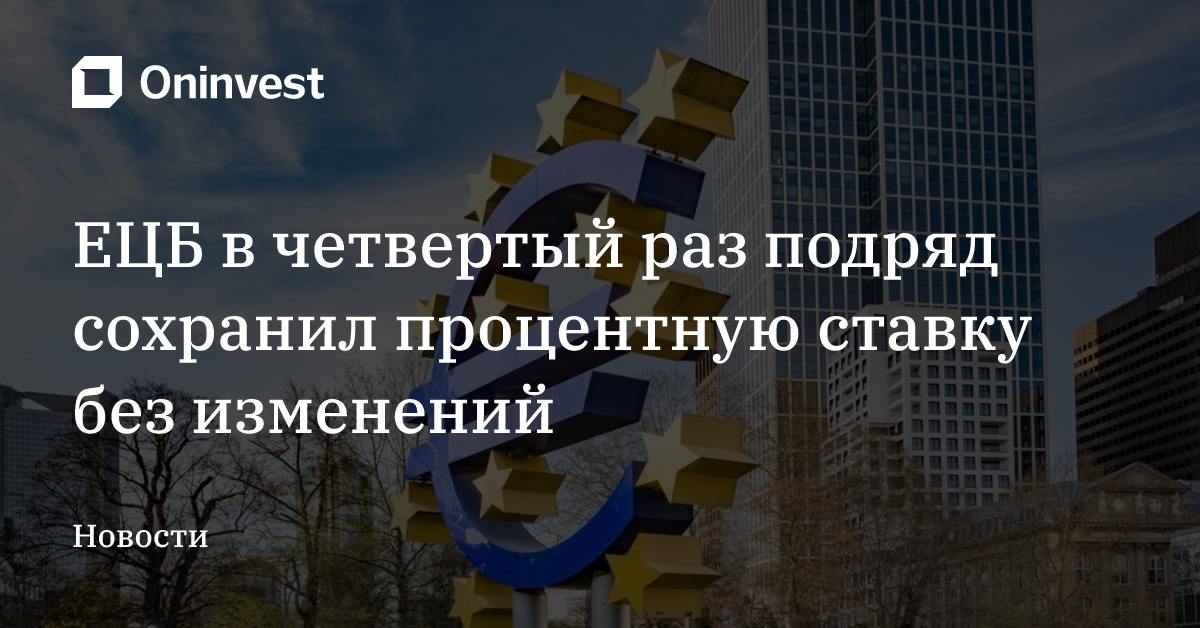 ЕЦБ в четвертый раз подряд сохранил процентную ставку без изменений – Oninvest