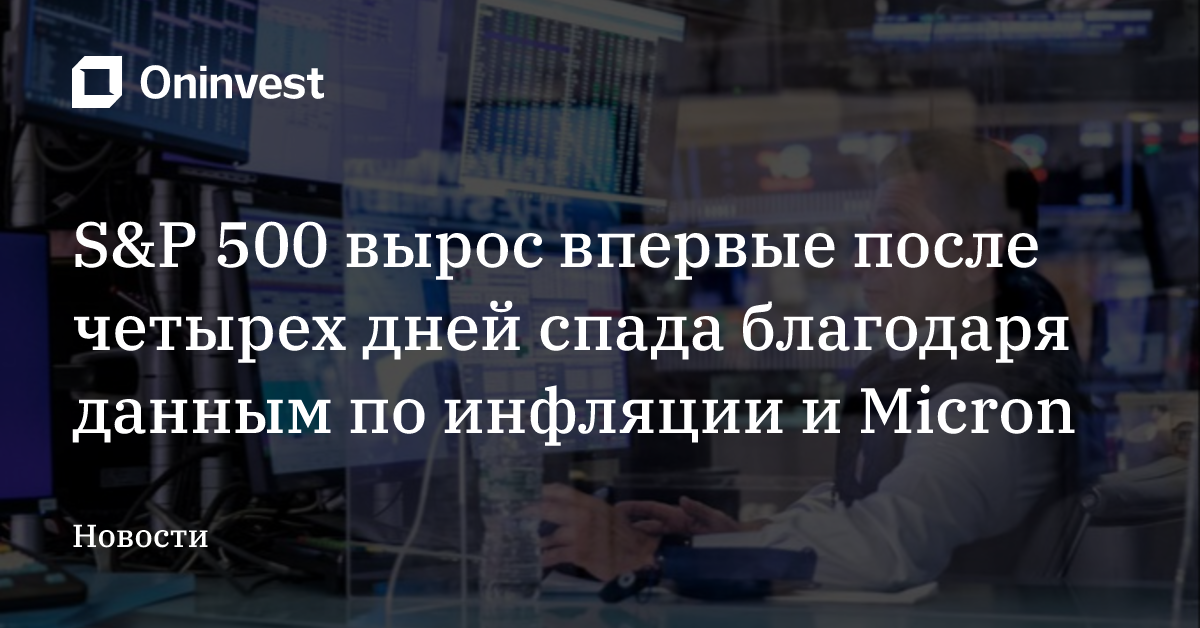 S&P 500 вырос впервые после четырех дней спада благодаря данным по инфляции и Micron – Oninvest