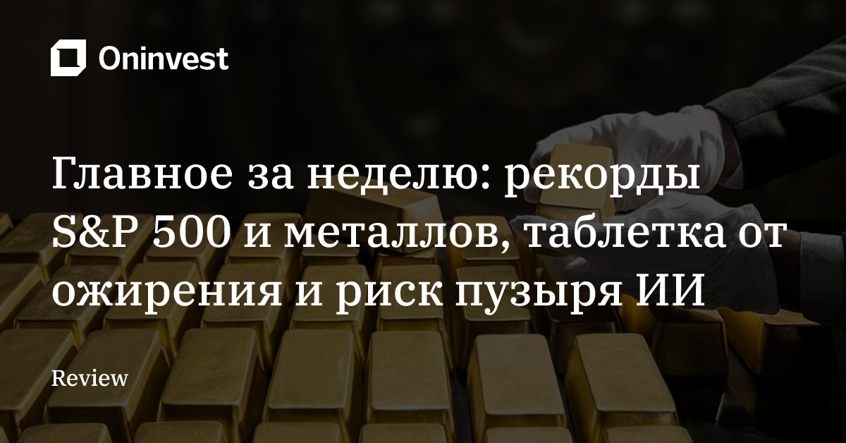 Главное за неделю: рекорды S&P 500 и металлов, таблетка от ожирения и риск пузыря ИИ – Oninvest