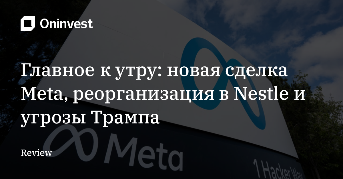 Главное к утру: новая сделка Meta, реорганизация в Nestle и угрозы Трампа – Oninvest