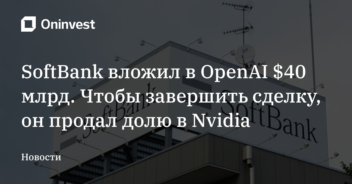 SoftBank вложил в OpenAI $40 млрд. Чтобы завершить сделку, он продал долю в Nvidia – Oninvest