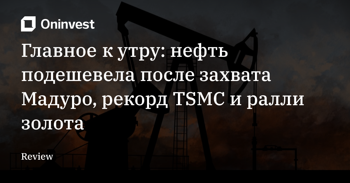 Главное к утру: нефть подешевела после захвата Мадуро, рекорд TSMC и ралли золота
 – Oninvest