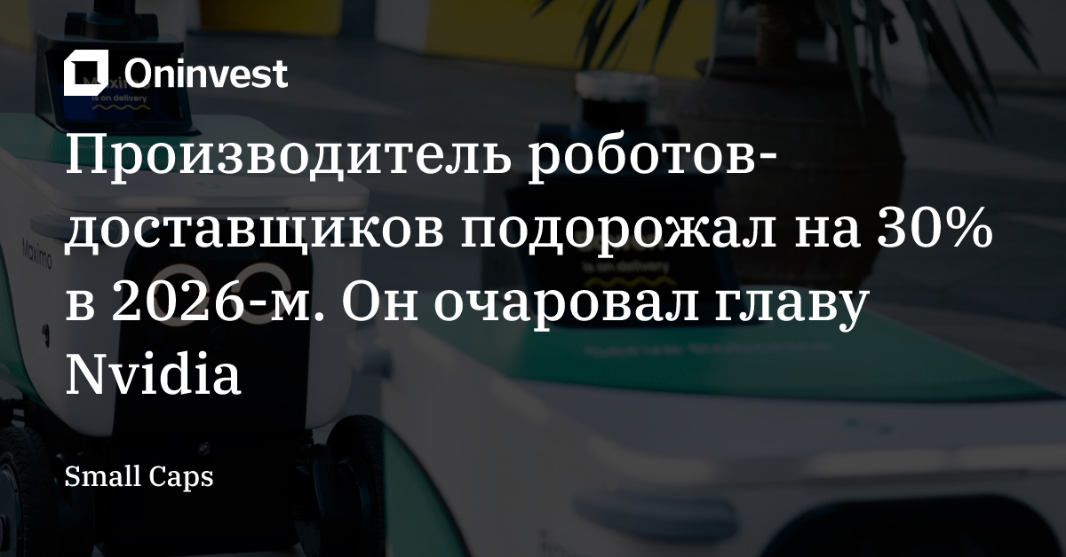 Производитель роботов-доставщиков подорожал на 30% в 2026-м. Он очаровал главу Nvidia – Oninvest
