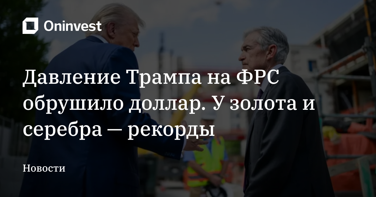 Давление Трампа на ФРС обрушило доллар. У золота и серебра — рекорды – Oninvest