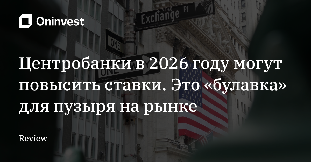 Центробанки в 2026 году могут повысить ставки. Это «булавка» для пузыря на рынке – Oninvest