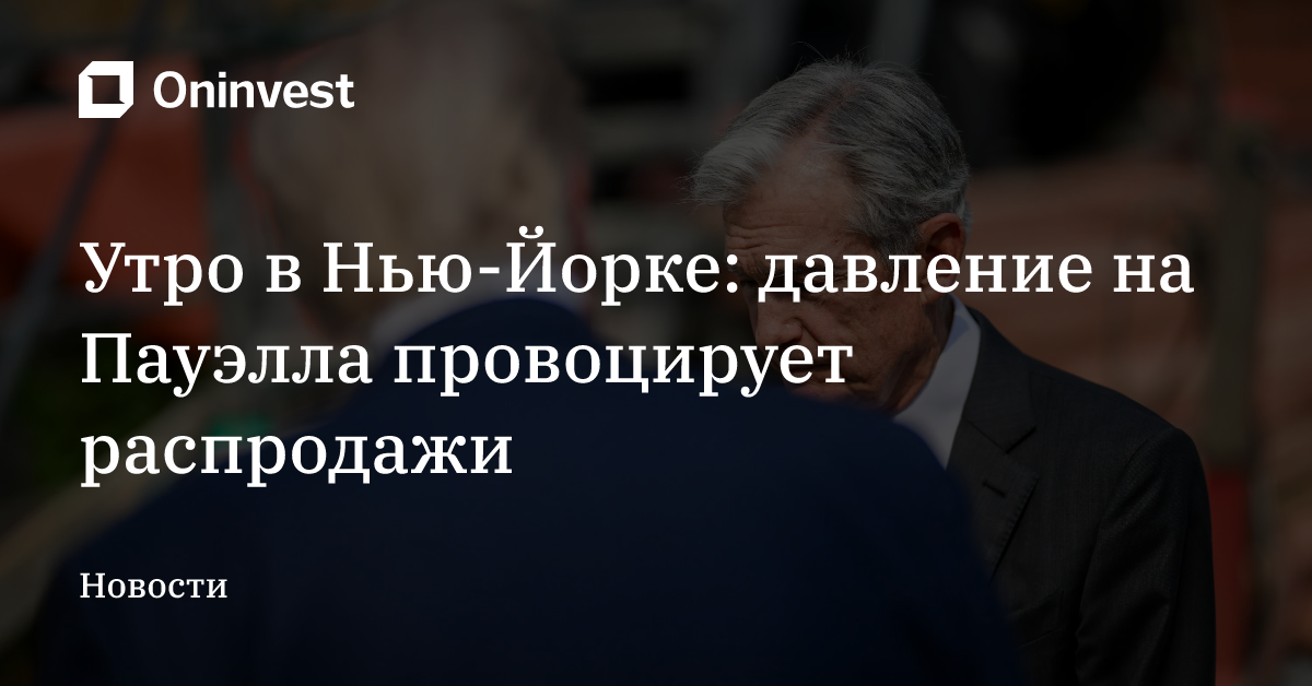Утро в Нью-Йорке: давление на Пауэлла провоцирует распродажи – Oninvest