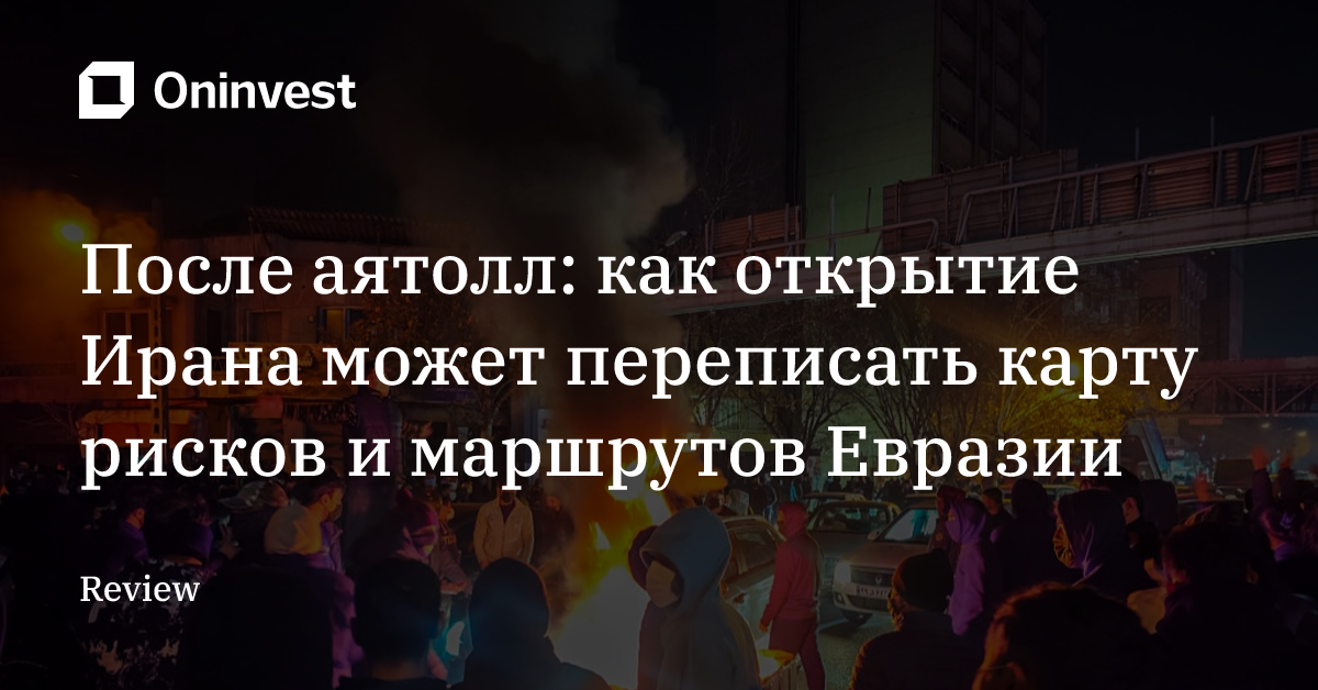 После аятолл: как открытие Ирана может переписать карту рисков и маршрутов Евразии
 – Oninvest