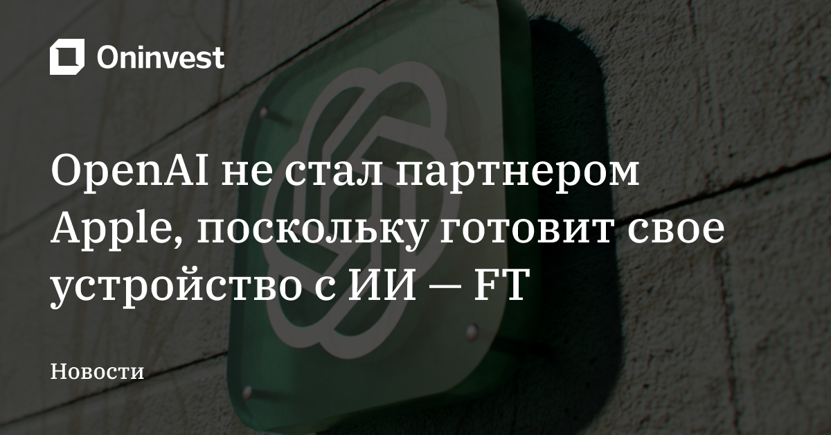 OpenAI не стал партнером Apple, поскольку готовит свое устройство с ИИ — FT
 – Oninvest