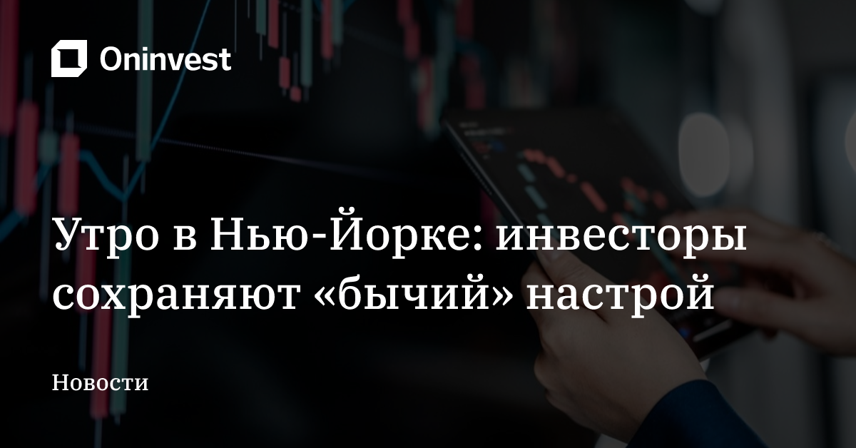 Утро в Нью-Йорке: инвесторы сохраняют «бычий» настрой – Oninvest