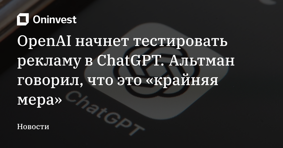 OpenAI начнет тестировать рекламу в ChatGPT. Альтман говорил, что это «крайняя мера» – Oninvest