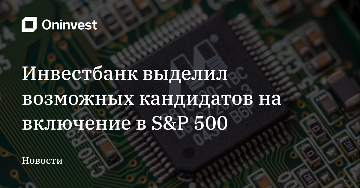 Инвестбанк выделил возможных кандидатов на включение в S&P 500 – Oninvest