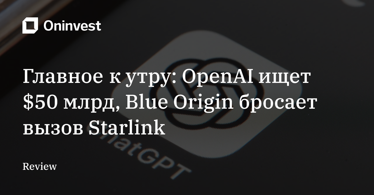 Главное к утру: OpenAI ищет $50 млрд, Blue Origin бросает вызов Starlink – Oninvest