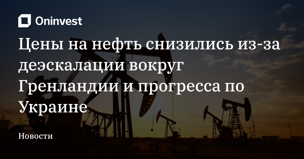 Цены на нефть снизились из-за деэскалации вокруг Гренландии и прогресса по Украине – Oninvest