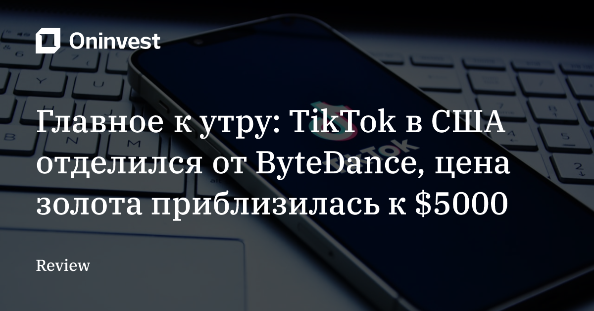 Главное к утру: TikTok в США отделился от ByteDance, цена золота приблизилась к $5000 – Oninvest