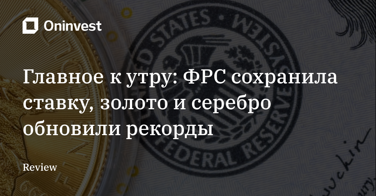 Главное к утру: ФРС сохранила ставку, золото и серебро обновили рекорды – Oninvest