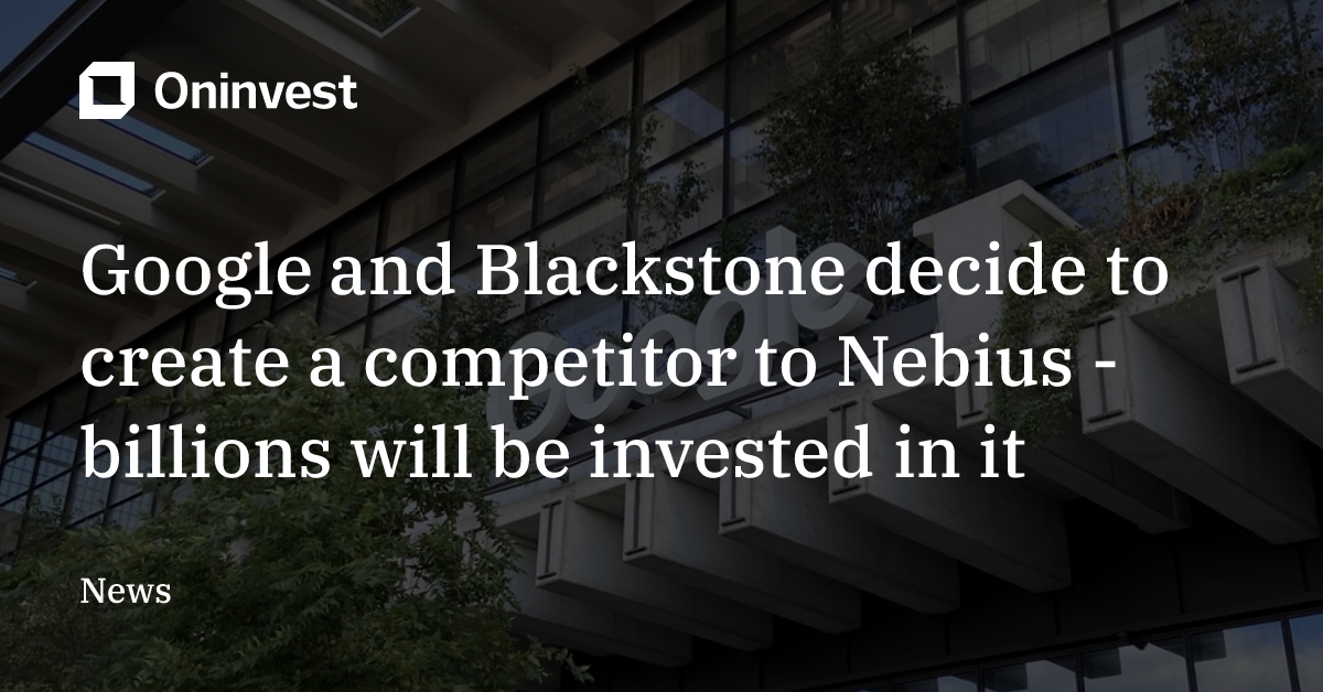 Google and Blackstone decide to create a competitor to Nebius ...