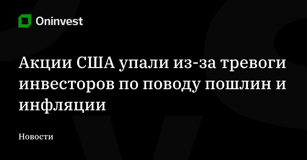Акции США упали из-за тревоги инвесторов по поводу пошлин и инфляции – Oninvest