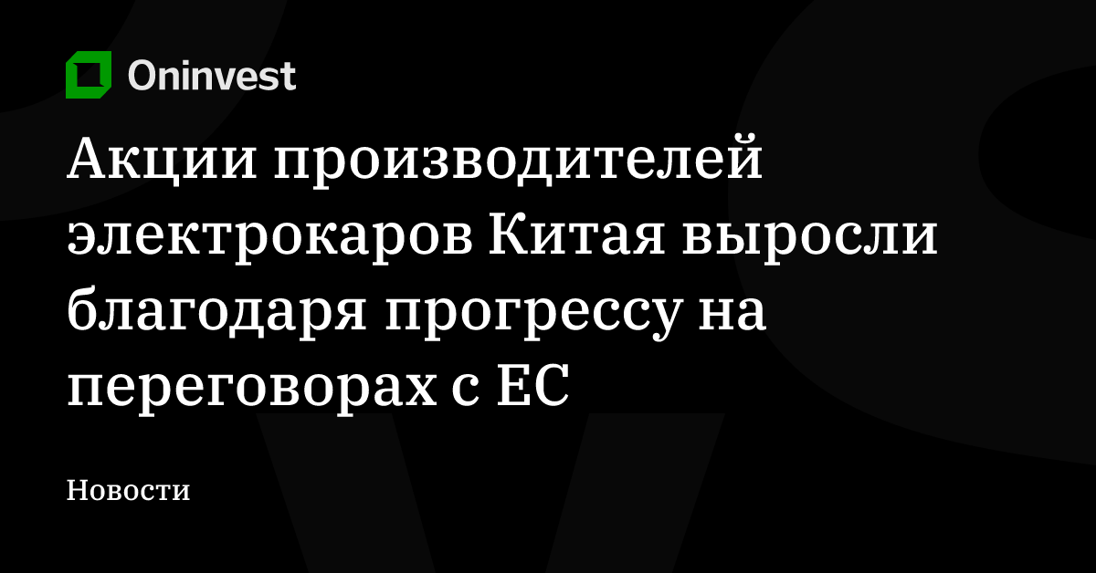 Акции производителей электрокаров Китая выросли благодаря прогрессу на переговорах с ЕС – Oninvest