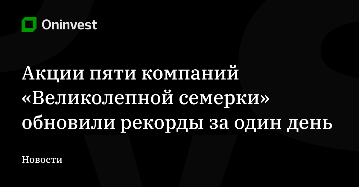 Акции пяти компаний «Великолепной семерки» обновили рекорды за один день – Oninvest