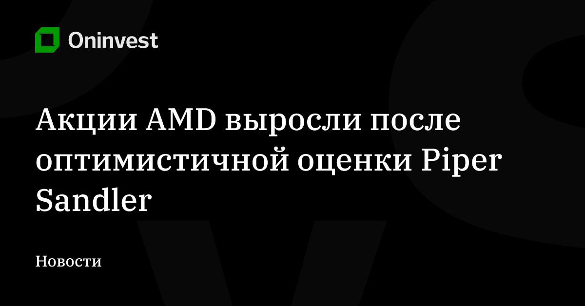 Акции AMD выросли после оптимистичной оценки Piper Sandler – Oninvest