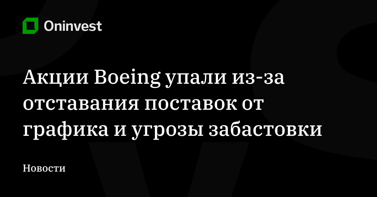 Акции Boeing упали из-за отставания поставок от графика и угрозы забастовки – Oninvest