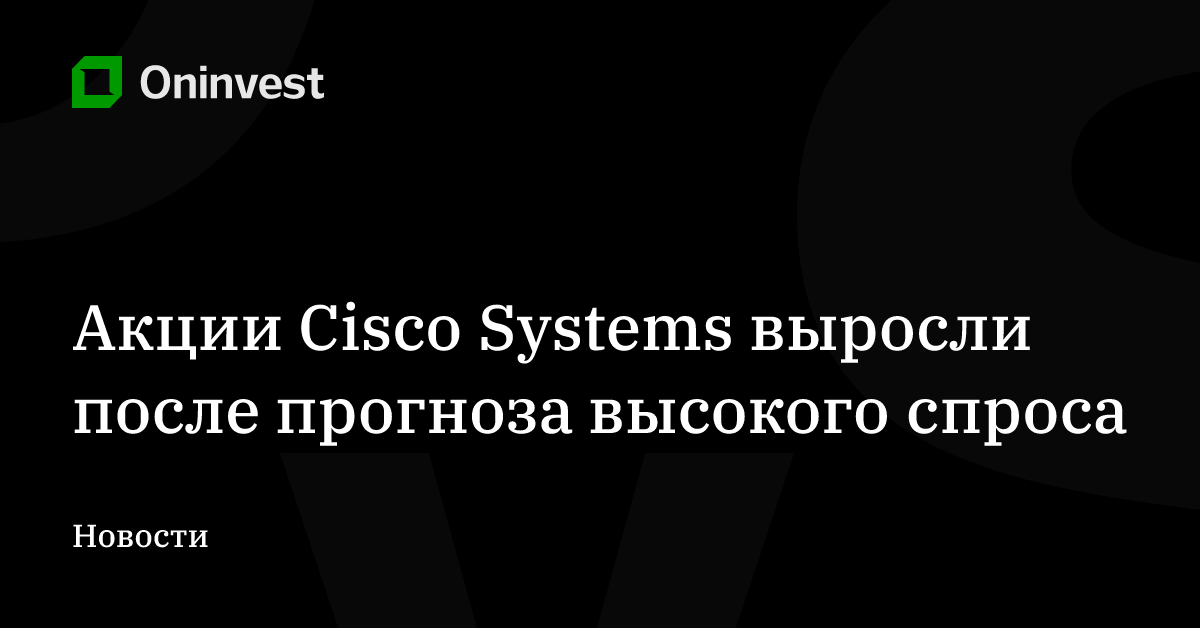 Акции Cisco Systems выросли после прогноза высокого спроса – Oninvest