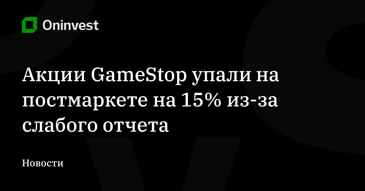 Акции GameStop упали на постмаркете на 15% из-за слабого отчета – Oninvest