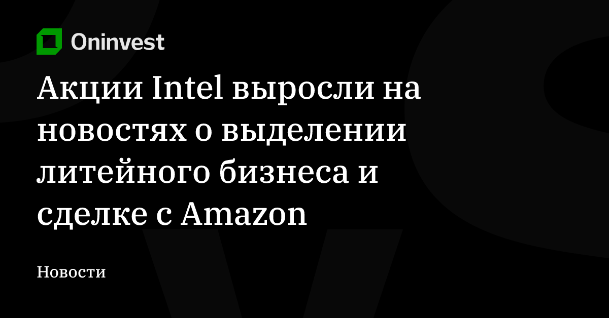 Акции Intel выросли на новостях о выделении литейного бизнеса и сделке с Amazon – Oninvest