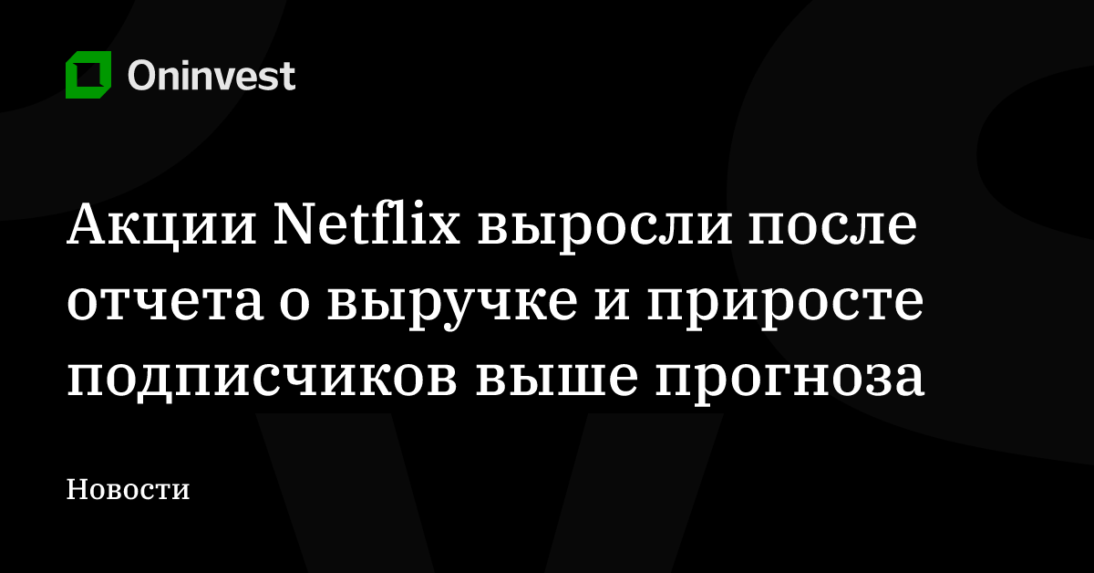 Акции Netflix выросли после отчета о выручке и приросте подписчиков выше прогноза – Oninvest