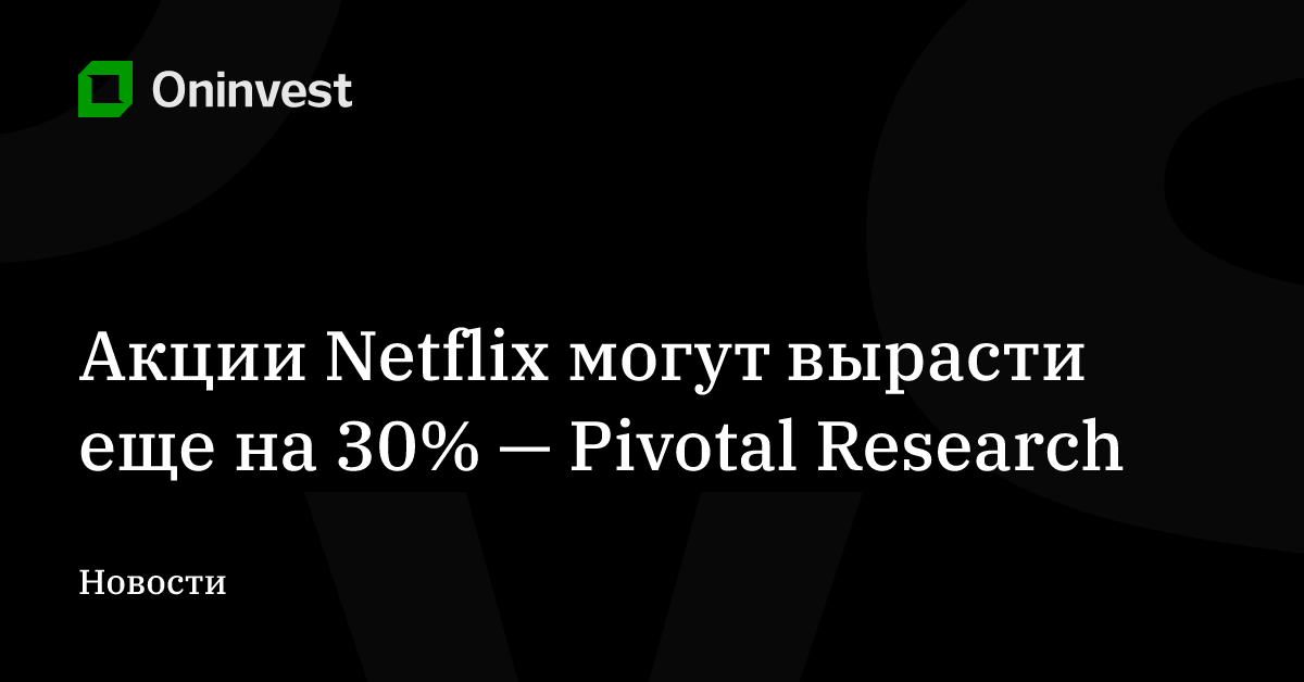 Акции Netflix могут вырасти еще на 30% — Pivotal Research – Oninvest