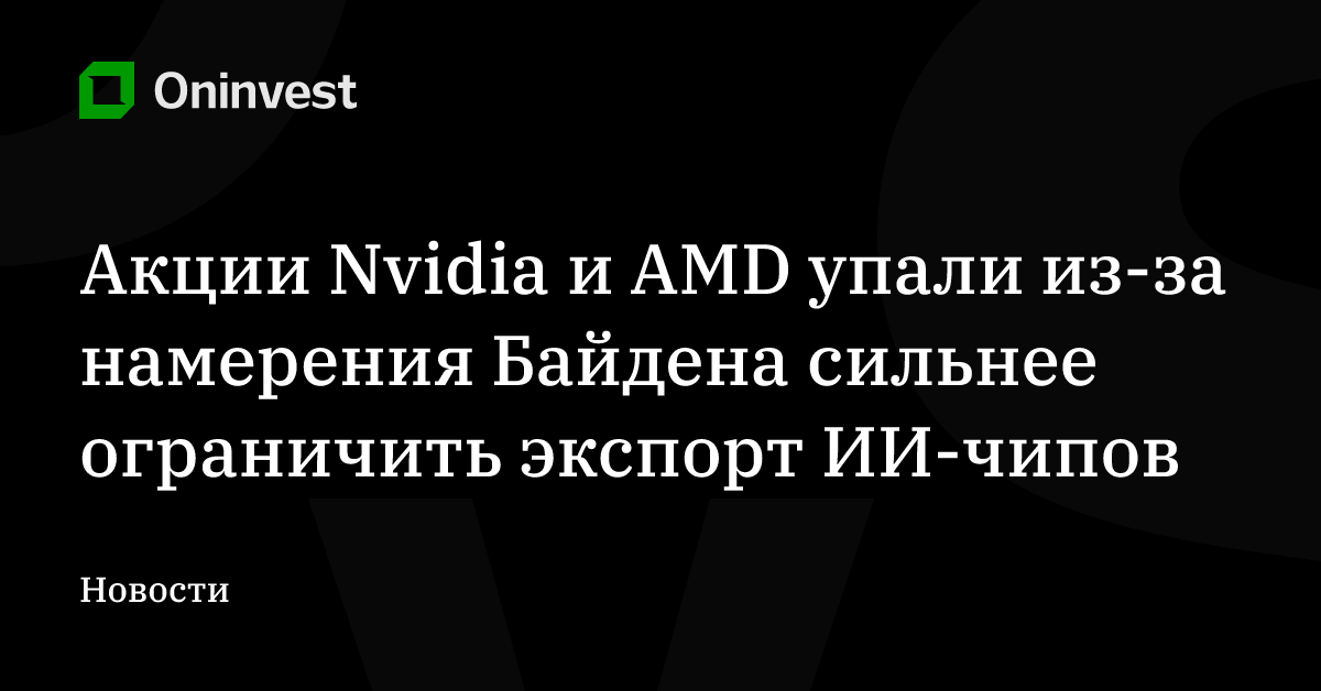 Акции Nvidia и AMD упали из-за намерения Байдена сильнее ограничить экспорт ИИ-чипов – Oninvest
