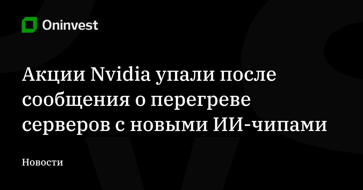 Акции Nvidia упали после сообщения о перегреве серверов с новыми ИИ-чипами – Oninvest