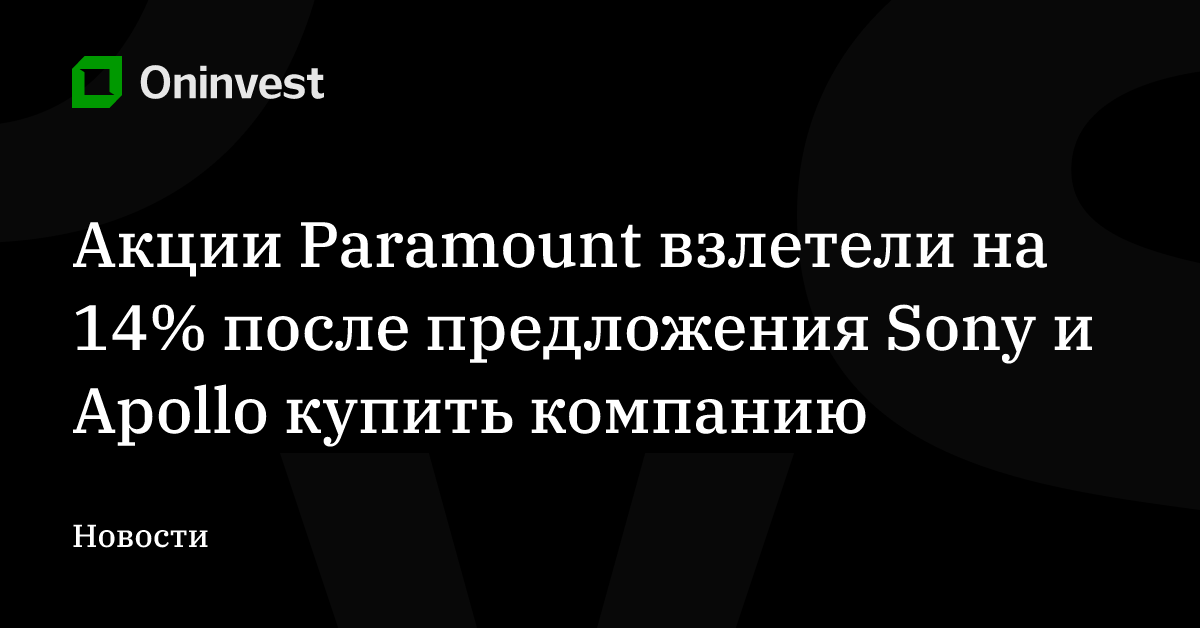 Акции Paramount взлетели на 14% после предложения Sony и Apollo купить компанию – Oninvest