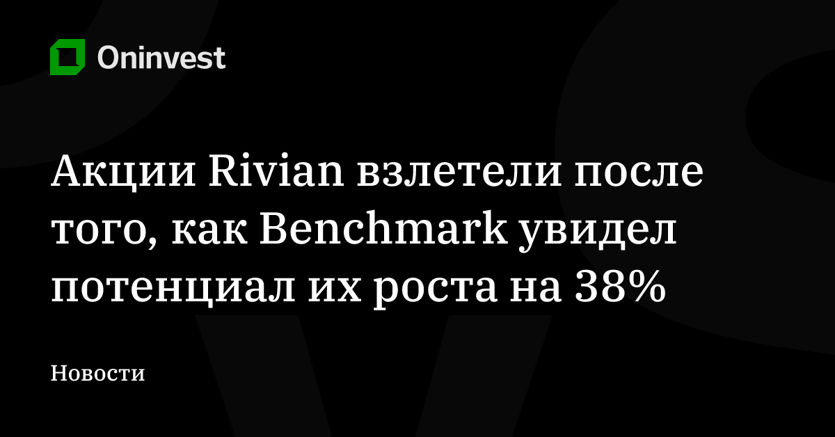 Акции Rivian взлетели после того, как Benchmark увидел потенциал их роста на 38% – Oninvest