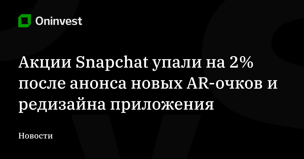 Акции Snapchat упали на 2% после анонса новых AR-очков и редизайна приложения – Oninvest